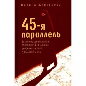 45-я параллель: документальный роман, основанный на личных дневниках автора 2005-2006 годов. Жеребцова П.В.