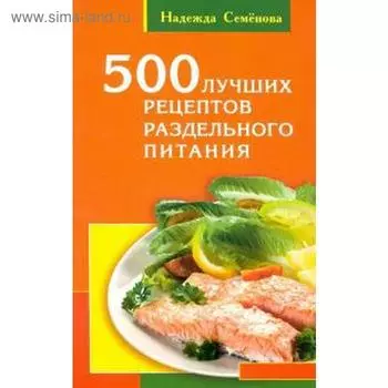 500 лучших рецептов раздельного питания. Семенова Н.