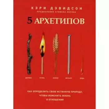 5 архетипов. Дерево. Огонь. Земля. Металл. Вода. Как определить свою истинную природу, чтобы изменить жизнь и отношения. Дэвидсон К