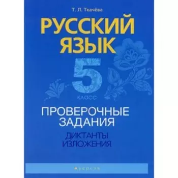 5 класс. Русский язык. Проверочные задания. Диктанты. Изложения. Ткачева Т.Л.
