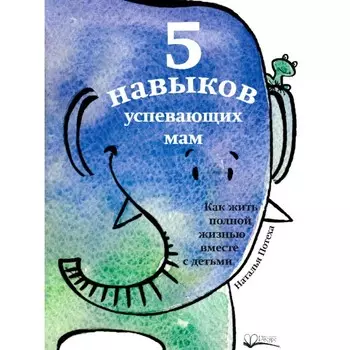 5 навыков успевающих мам. Как жить полной жизнью с детьми. Потеха Н.
