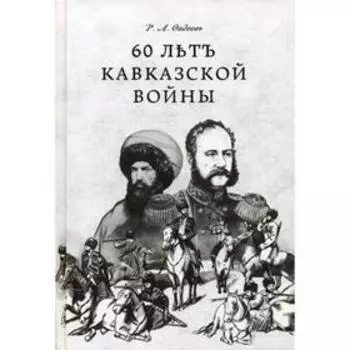 60 летъ Кавказкой войны. Фадеевъ Р.А.