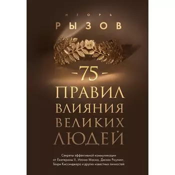 75 правил влияния великих людей. Секреты эффективной коммуникации от Екатерины II, Илона Маска, Джоан Роулинг, Генри Киссинджера и других известных личностей. Рызов И.Р.