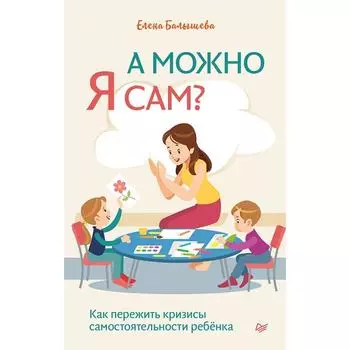А можно я сам? Как пережить кризисы самостоятельности ребёнка. Балышева Е. Н.