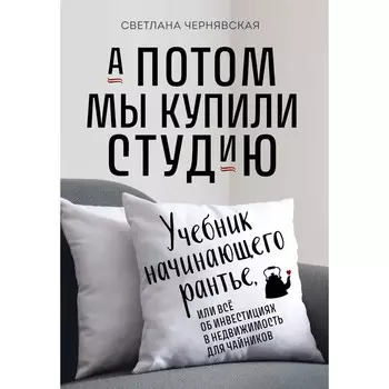 А потом мы купили студию. Учебник начинающего раннтье, или всё об инвестициях в недвижимость для чайников. Чернявская С.И.