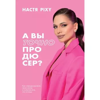 А вы точно продюсер? Как спродюсировать свою жизнь и получить всё, что хочешь. Pixy Н.