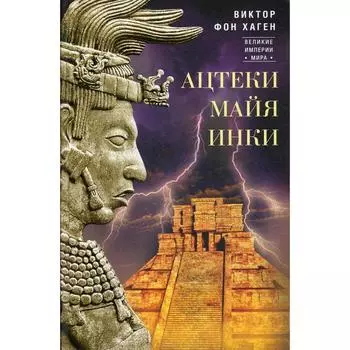 Ацтеки, майя, инки. Великие царства древней Америки. Хаген В. фон