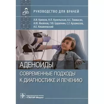 Аденоиды. Современные подходы к диагностике и лечению. Руководство для врачей. Крюков А.И., Кунельская Н.Л., Товмасян А.С.