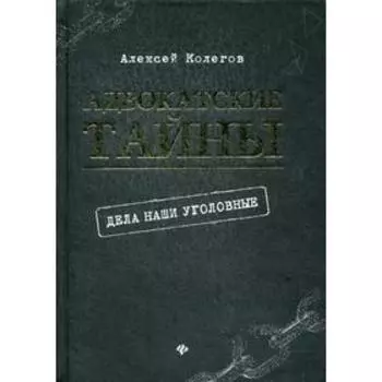 Адвокатские тайны: дела наши уголовные. 2- издание. Колегов А.