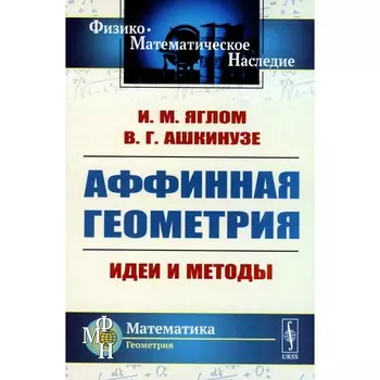 Аффинная геометрия. Идеи и методы высшей (аффинной) геометрии без отрыва от элементарной геометрии. Учебное пособие. 2-е издание. Яглом И.М., Ашкинузе В.Г.