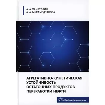 Агрегативно-кинетическая устойчивость остаточных продуктов переработки нефти. Монография. Хайбуллин А.А., Мухамедзянова А.А.