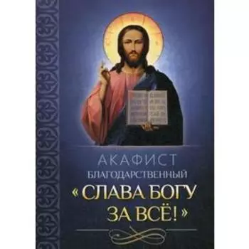 Акафист благодарственный «Слава Богу за все»!