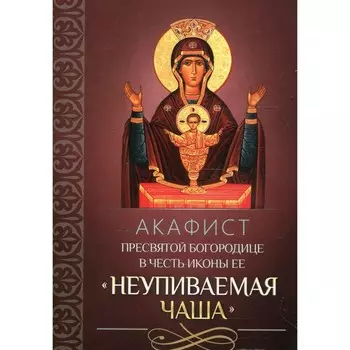 Акафист Пресвятой Богородице в честь иконы Ее «Неупиваемая Чаша»