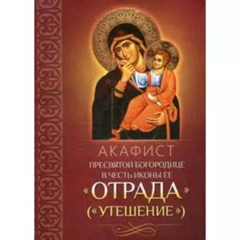 Акафист Пресвятой Богородице в честь иконы Ее «Отрада» («Утешение»)