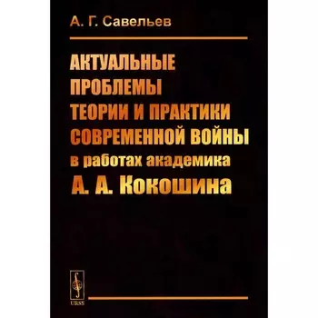 Актуальные проблемы теории и практики современной войны в работах академика А.А. Кокошина. Савельев А.Г.