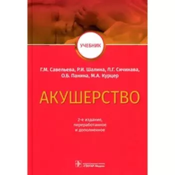 Акушерство. Учебник, 2-е издание, переработанное и дополненное. Савельева Г.М., Сичинава Л.Г., Курцер М.А., Панина О.Б., Шалина Р.И.