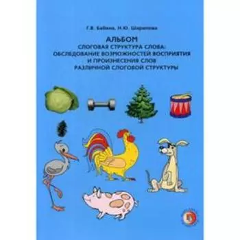 Альбом. Слоговая структура слова: обследование возможностей восприятия и произнесения слов различной слоговой структуры. Бабина Г. В., Шарипова Н. Ю.