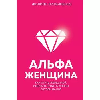 Альфа-женщина. Как стать женщиной, ради которой мужчины готовы на все. Литвиненко Ф. С.