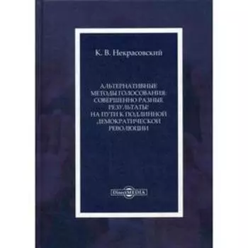 Альтернативные методы голосования: совершенно разные результаты! На пути к подлинной демократической революции: Монография. Некрасовский К.В.