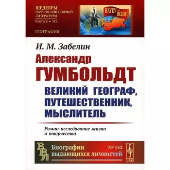 Александр Гумбольдт: великий географ, путешественник, мыслитель. Роман-исследование жизни и творчества. 2-е издание, стереотипное. Забелин И.М.