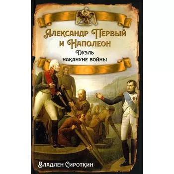 Александр Первый и Наполеон. Дуэль накануне войны. Сироткин В.Г.
