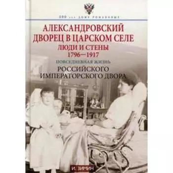 Александровский дворец в Царском Селе. Люди и стены. 1796-1917. Повседневная жизнь Российского импер