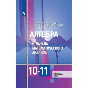 Алгебра и начала математического анализа. 10-11 классы. Базовый и углубленный уровни. Учебник. Алимов Ш. А., Ткачева М. В., Фёдорова Н. Е., Шабунин М. И., Колягин Ю. М.
