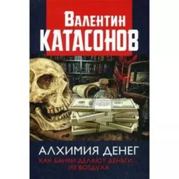 Алхимия денег. Как банки делают деньги... из воздуха. Катасонов В.Ю.