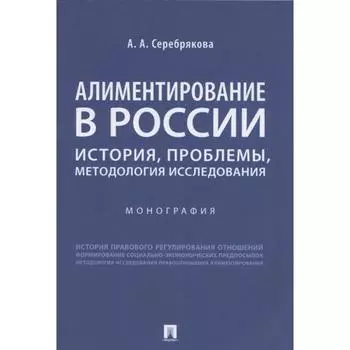 Алиментирование в России. История, проблемы, методология исследования. Монография. Серебрякова А.