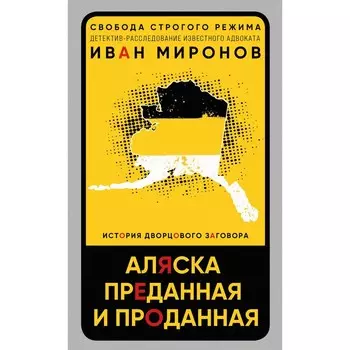 Аляска преданная и проданная. История дворцового заговора. Миронов И.Б.