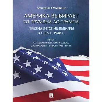 Америка выбирает от Трумэна до Трампа. Президентские выборы в США с 1948 г. Книга 1. Ольшванг Д.