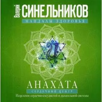Анахата. Сердечный центр. Исцеление сердечно-сосудистой и дыхательной системы. Синельников В.В.