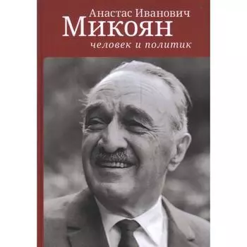 Анастас Иванович Микоян: человек и политик. Под ред. Селиванова И.