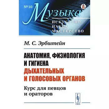 Анатомия, физиология и гигиена дыхательных и голосовых органов. Курс для певцов и ораторов. 3-е издание. № 10. Эрбштейн М.С.