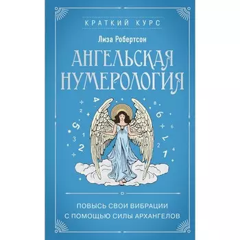 Ангельская нумерология. Повысь свои вибрации с помощью силы архангелов. Робертсон Л.