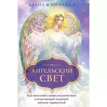 Ангельский свет. Как наполнить жизнь волшебством и исцеляющей энергией ангелов-хранителей