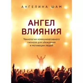 Ангел влияния. Технологии коммуникативного гипноза для убеждения и мотивации людей. Шам А.