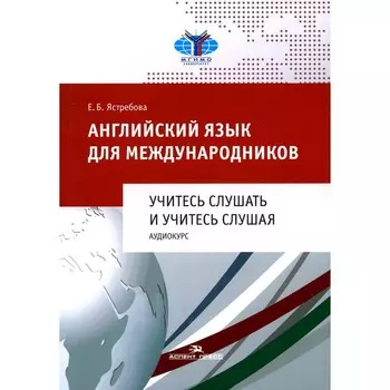 Английский язык для международников. Учитесь слушать и учитесь слушая. Аудиокурс. Учебное пособие для ВУЗов. Ястребова Е.Б.