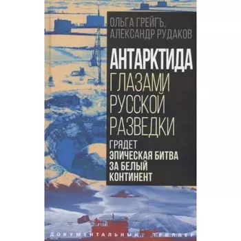 Антарктида глазами русской разведки. Грядёт эпическая битва за белый континент. Грейгъ О.И., Рудаков А.Б.
