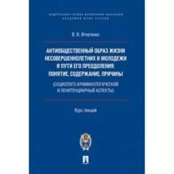 Антиобщественный образ жизни несовершеннолетних и молодежи и пути его преодоления. Курс лекций. Игнатенко В.