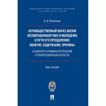 Антиобщественный образ жизни несовершеннолетних и молодежи и пути его преодоления. Курс лекций. Игнатенко В.