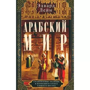 Арабский мир. Средневековые традиции и верования в странах Ближнего Востока. Лейн Э.