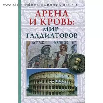 Арена и кровь: мир гладиаторов. Горончаровский В.А.