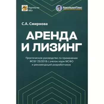 Аренда и лизинг. Практическое руководство по применению ФСБУ 25/2018 с учетом норм МСФО и рекомендаций разработчиков. Смирнова С.А.