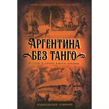 Аргентина без танго. Легенды и сказки Южной Америки. Балакина А.