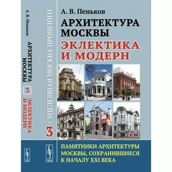 Архитектура Москвы: эклектика и модерн. Уцелевшая Москва прошлого. Памятники архитектуры Москвы, сохранившиеся к началу XXI в. Книга 3. 2-е издание. Пеньков А.В.