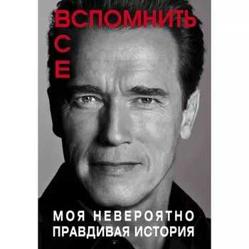 Арнольд Шварценеггер. Вспомнить всё