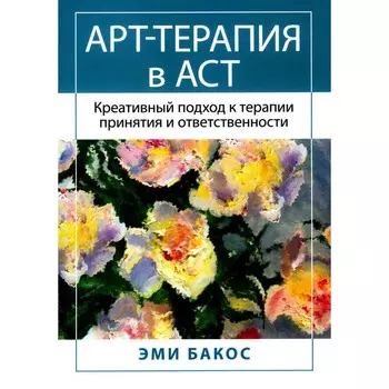 Арт-терапия в АСТ. Креативный подход к терапии принятия и ответственности. Бакос Э.
