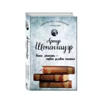 Артур Шопенгауэр. Мир как воля и представление. Афоризмы житейской мудрости. Эристика, или Искусство побеждать в спорах