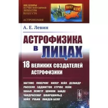 Астрофизика в лицах. 18 великих создателей астрофизики. Левин А.Е.